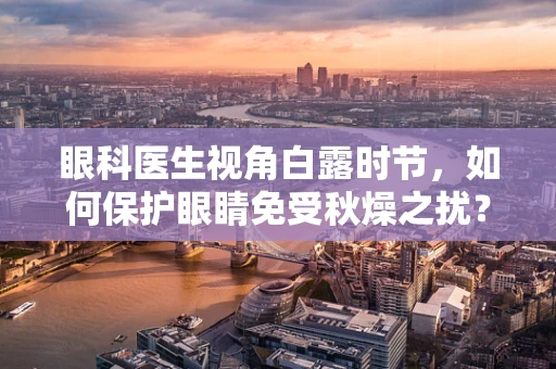 眼科医生视角白露时节，如何保护眼睛免受秋燥之扰？
