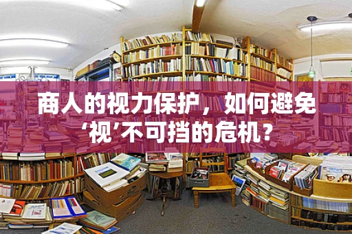 商人的视力保护，如何避免‘视’不可挡的危机？