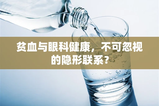 贫血与眼科健康，不可忽视的隐形联系？