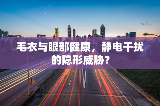 毛衣与眼部健康，静电干扰的隐形威胁？