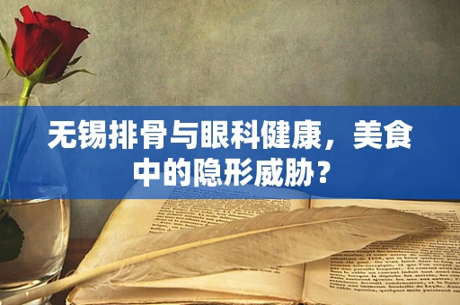 无锡排骨与眼科健康，美食中的隐形威胁？