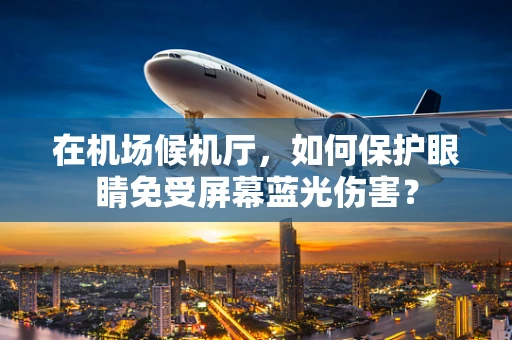 在机场候机厅，如何保护眼睛免受屏幕蓝光伤害？