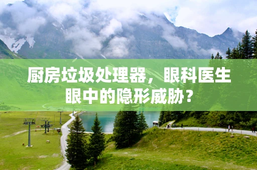 厨房垃圾处理器，眼科医生眼中的隐形威胁？