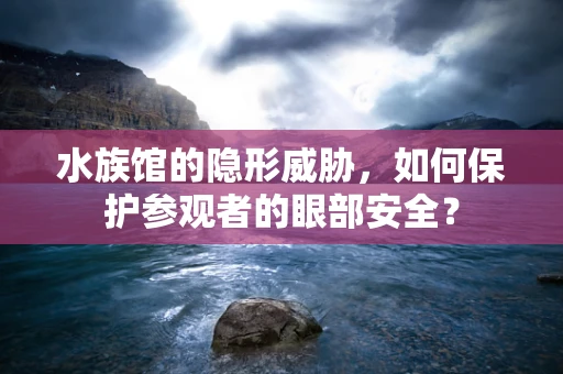 水族馆的隐形威胁，如何保护参观者的眼部安全？