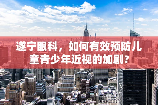 遂宁眼科，如何有效预防儿童青少年近视的加剧？