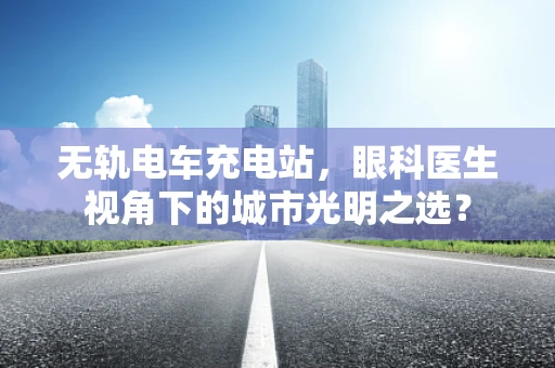 无轨电车充电站，眼科医生视角下的城市光明之选？