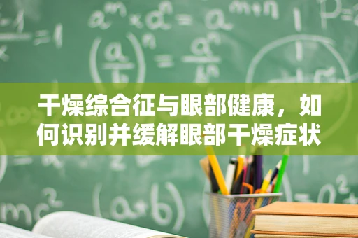 干燥综合征与眼部健康，如何识别并缓解眼部干燥症状？