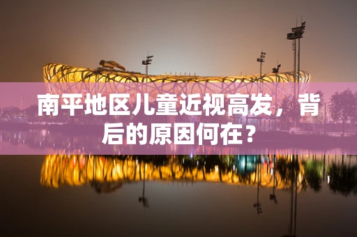 南平地区儿童近视高发，背后的原因何在？