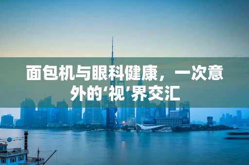 面包机与眼科健康，一次意外的‘视’界交汇