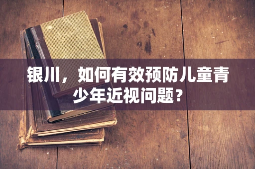银川，如何有效预防儿童青少年近视问题？