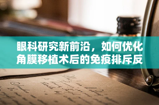 眼科研究新前沿，如何优化角膜移植术后的免疫排斥反应？