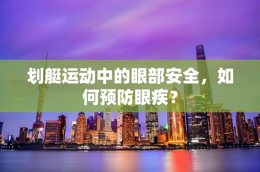 划艇运动中的眼部安全，如何预防眼疾？