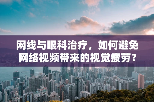 网线与眼科治疗，如何避免网络视频带来的视觉疲劳？