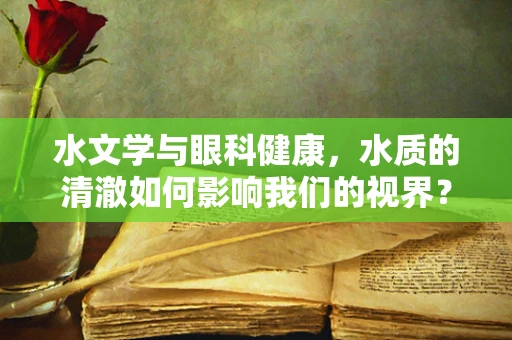 水文学与眼科健康，水质的清澈如何影响我们的视界？