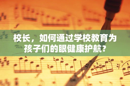 校长，如何通过学校教育为孩子们的眼健康护航？