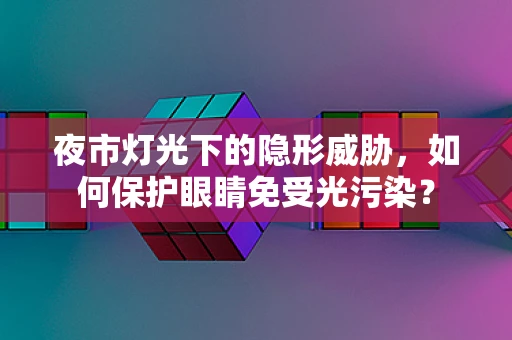 夜市灯光下的隐形威胁，如何保护眼睛免受光污染？