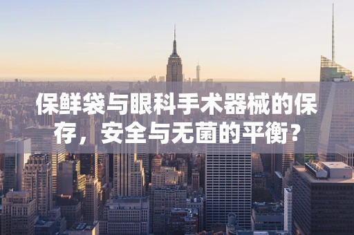 保鲜袋与眼科手术器械的保存，安全与无菌的平衡？