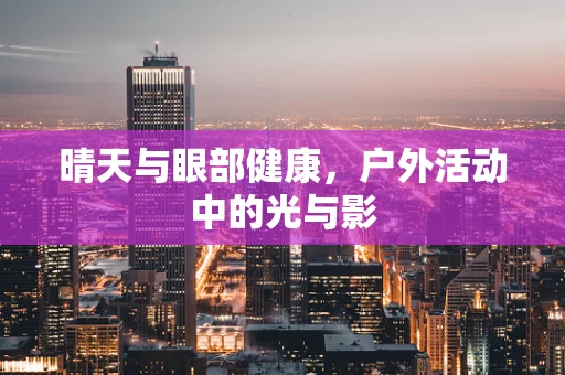 晴天与眼部健康，户外活动中的光与影