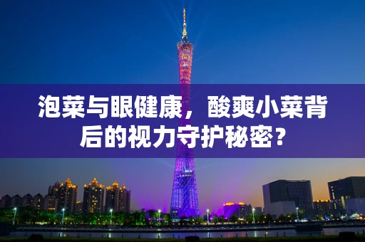 泡菜与眼健康，酸爽小菜背后的视力守护秘密？