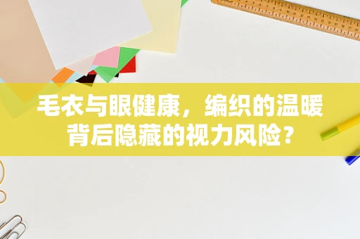 毛衣与眼健康，编织的温暖背后隐藏的视力风险？