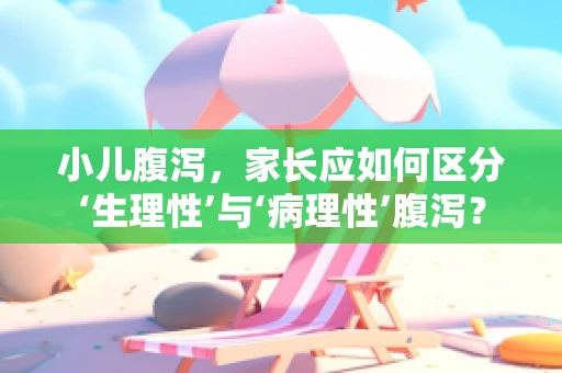 小儿腹泻，家长应如何区分‘生理性’与‘病理性’腹泻？
