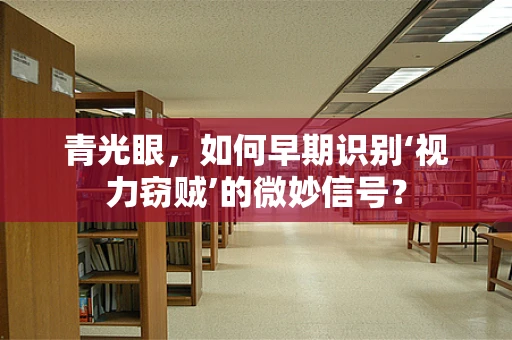 青光眼，如何早期识别‘视力窃贼’的微妙信号？