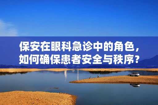 保安在眼科急诊中的角色，如何确保患者安全与秩序？