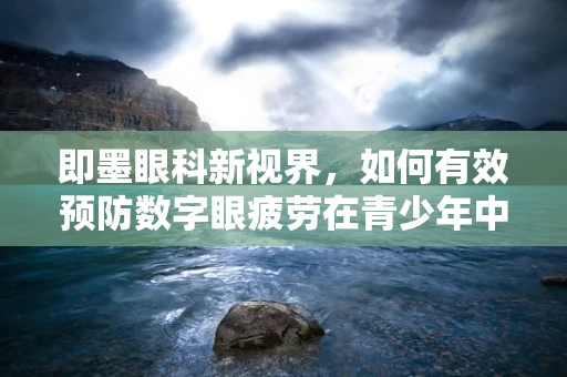 即墨眼科新视界，如何有效预防数字眼疲劳在青少年中的蔓延？