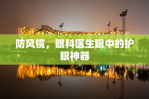 防风镜，眼科医生眼中的护眼神器