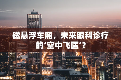 磁悬浮车厢，未来眼科诊疗的‘空中飞医’？
