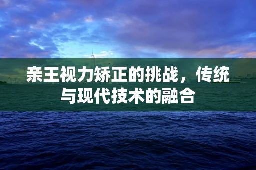 亲王视力矫正的挑战，传统与现代技术的融合