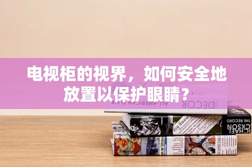 电视柜的视界，如何安全地放置以保护眼睛？