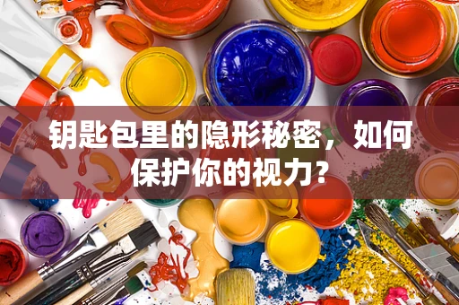 钥匙包里的隐形秘密，如何保护你的视力？
