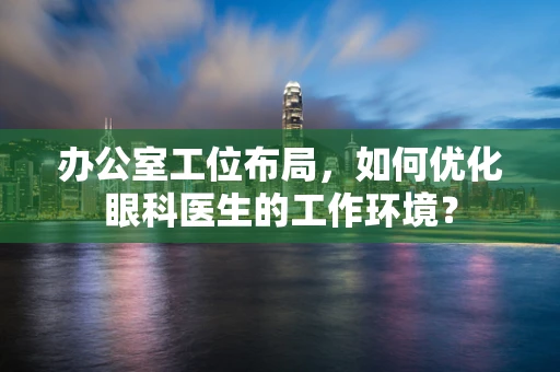 办公室工位布局，如何优化眼科医生的工作环境？