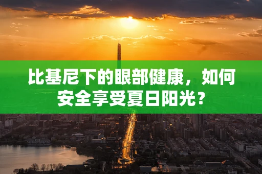 比基尼下的眼部健康，如何安全享受夏日阳光？