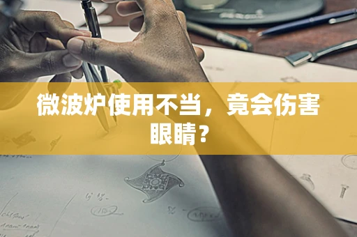 微波炉使用不当，竟会伤害眼睛？