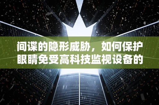 间谍的隐形威胁，如何保护眼睛免受高科技监视设备的影响？