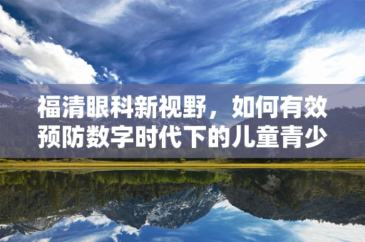 福清眼科新视野，如何有效预防数字时代下的儿童青少年近视问题？