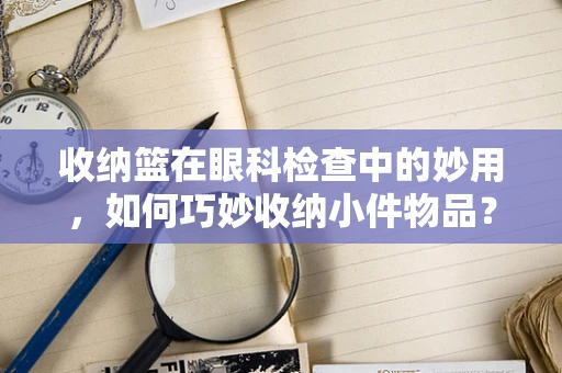 收纳篮在眼科检查中的妙用，如何巧妙收纳小件物品？