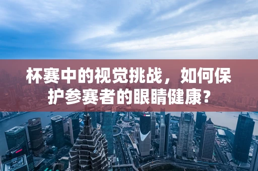 杯赛中的视觉挑战，如何保护参赛者的眼睛健康？