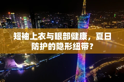 短袖上衣与眼部健康，夏日防护的隐形纽带？