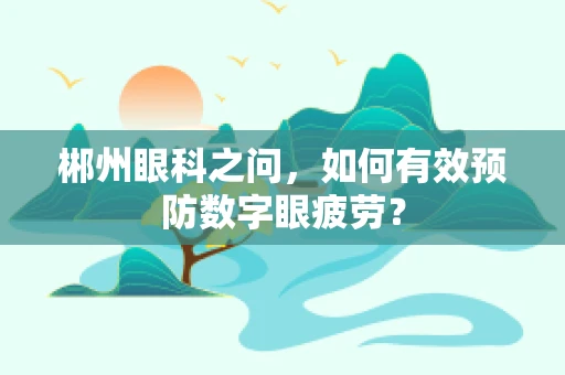郴州眼科之问，如何有效预防数字眼疲劳？
