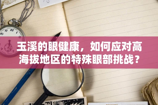 玉溪的眼健康，如何应对高海拔地区的特殊眼部挑战？