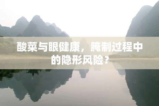 酸菜与眼健康，腌制过程中的隐形风险？