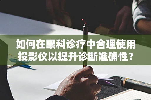 如何在眼科诊疗中合理使用投影仪以提升诊断准确性？