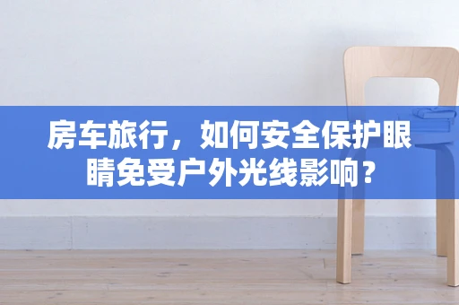 房车旅行，如何安全保护眼睛免受户外光线影响？