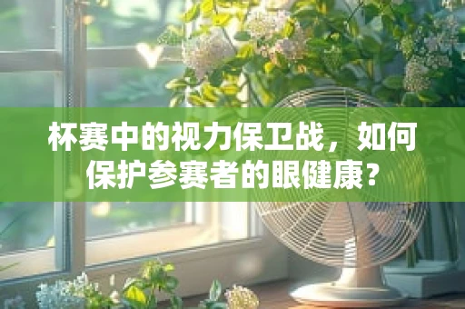 杯赛中的视力保卫战，如何保护参赛者的眼健康？