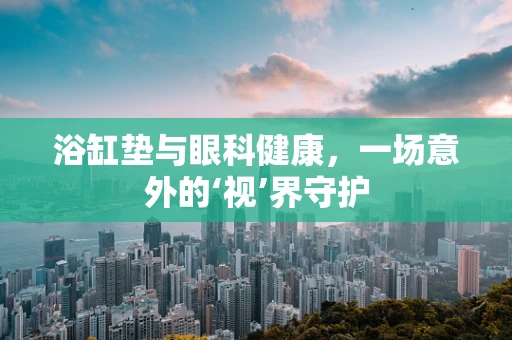 浴缸垫与眼科健康，一场意外的‘视’界守护
