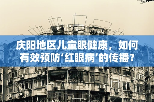 庆阳地区儿童眼健康，如何有效预防‘红眼病’的传播？