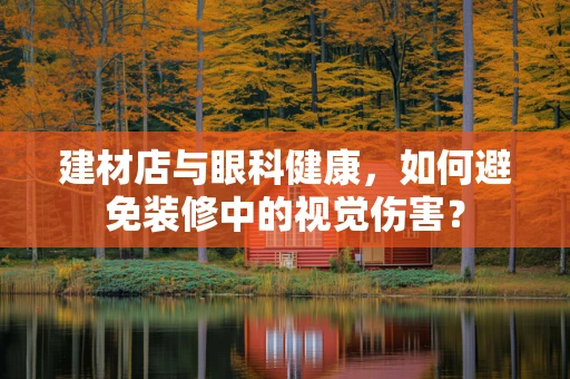建材店与眼科健康，如何避免装修中的视觉伤害？